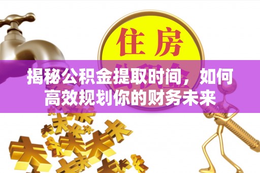 麻涌揭秘公积金提取时间，如何高效规划你的财务未来