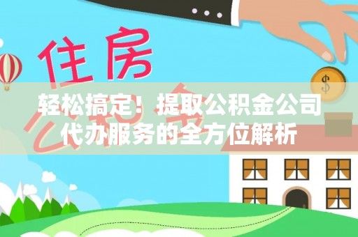 麻涌轻松搞定！提取公积金公司代办服务的全方位解析