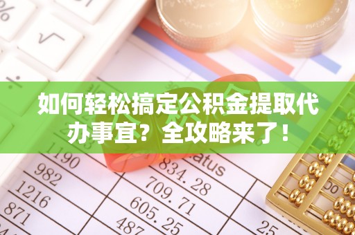 麻涌如何轻松搞定公积金提取代办事宜？全攻略来了！