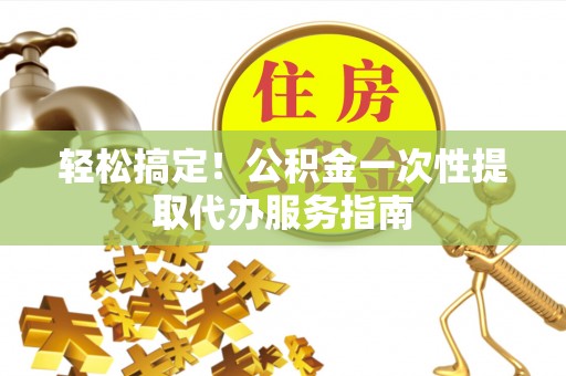 麻涌轻松搞定！公积金一次性提取代办服务指南