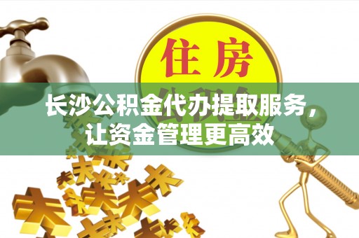 麻涌长沙公积金代办提取服务，让资金管理更高效