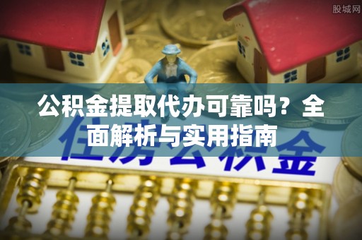 麻涌公积金提取代办可靠吗？全面解析与实用指南