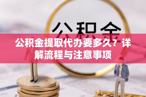 麻涌公积金提取代办要多久？详解流程与注意事项