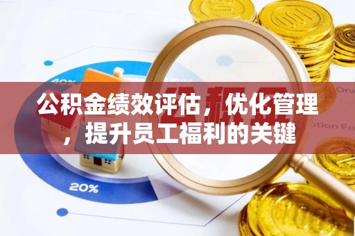 麻涌公积金绩效评估，优化管理，提升员工福利的关键