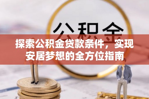 麻涌探索公积金贷款条件，实现安居梦想的全方位指南