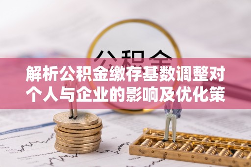 麻涌解析公积金缴存基数调整对个人与企业的影响及优化策略