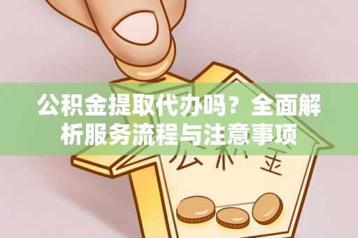 麻涌公积金提取代办吗？全面解析服务流程与注意事项
