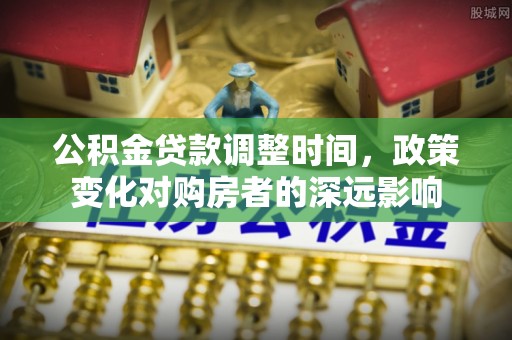 麻涌公积金贷款调整时间，政策变化对购房者的深远影响
