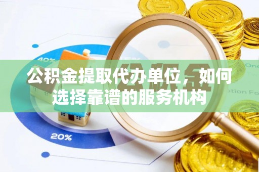 麻涌公积金提取代办单位，如何选择靠谱的服务机构