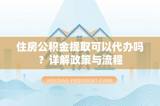 麻涌住房公积金提取可以代办吗？详解政策与流程