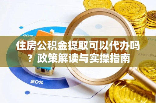麻涌住房公积金提取可以代办吗？政策解读与实操指南