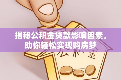 麻涌揭秘公积金贷款影响因素，助你轻松实现购房梦