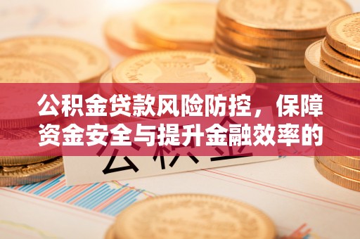麻涌公积金贷款风险防控，保障资金安全与提升金融效率的关键