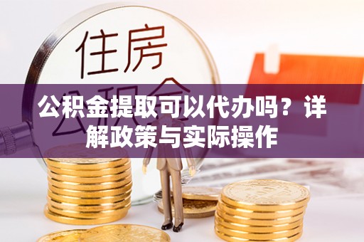 麻涌公积金提取可以代办吗？详解政策与实际操作