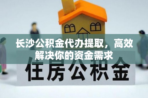 麻涌长沙公积金代办提取，高效解决你的资金需求