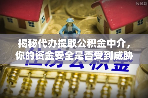 麻涌揭秘代办提取公积金中介，你的资金安全是否受到威胁？