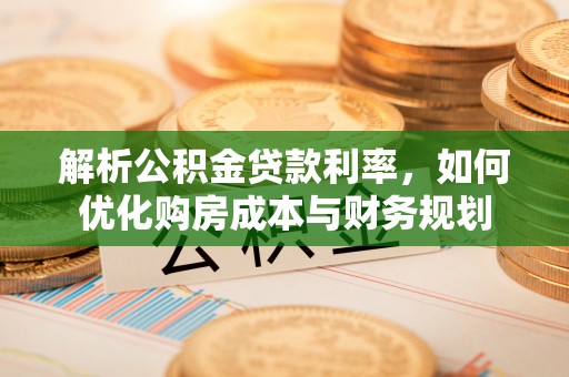 麻涌解析公积金贷款利率，如何优化购房成本与财务规划