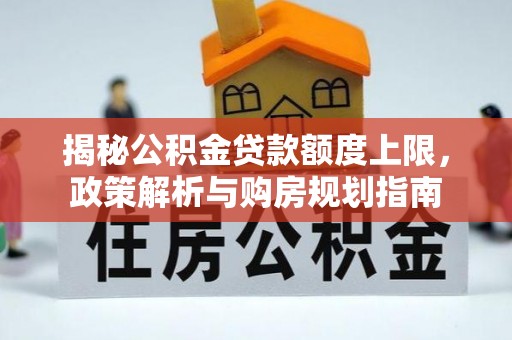 麻涌揭秘公积金贷款额度上限，政策解析与购房规划指南