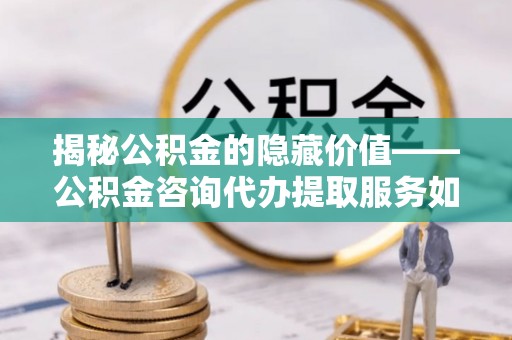 麻涌揭秘公积金的隐藏价值——公积金咨询代办提取服务如何助您财富增值