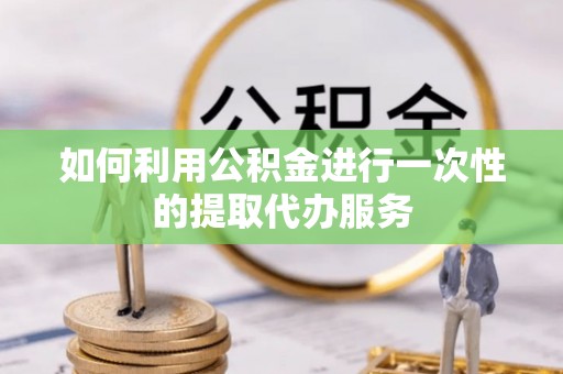 麻涌如何利用公积金进行一次性的提取代办服务