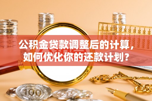 麻涌公积金贷款调整后的计算，如何优化你的还款计划？