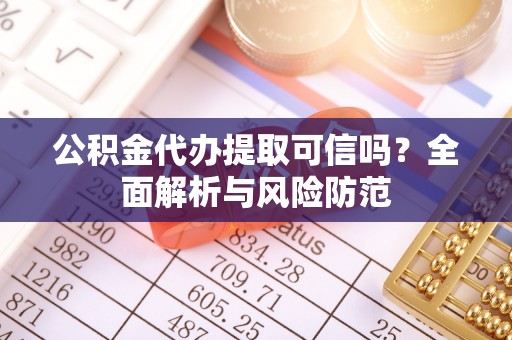 麻涌公积金代办提取可信吗？全面解析与风险防范
