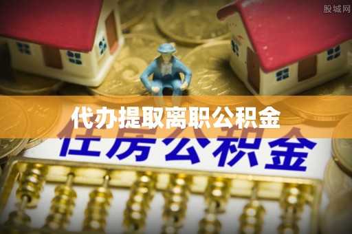 麻涌代办提取离职公积金