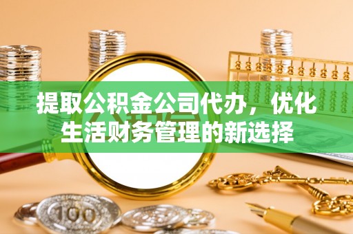 麻涌提取公积金公司代办，优化生活财务管理的新选择