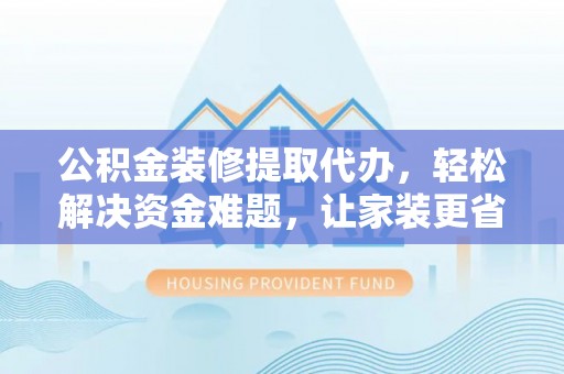 麻涌公积金装修提取代办，轻松解决资金难题，让家装更省心