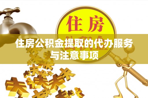 麻涌住房公积金提取的代办服务与注意事项