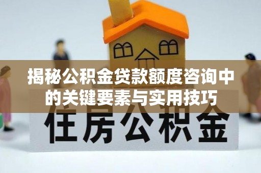 麻涌揭秘公积金贷款额度咨询中的关键要素与实用技巧