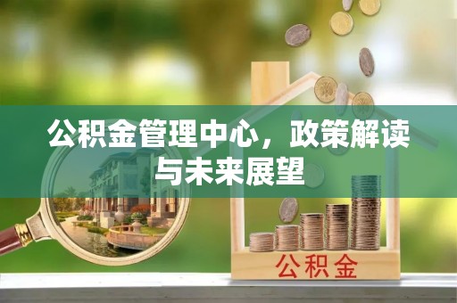 麻涌公积金管理中心，政策解读与未来展望
