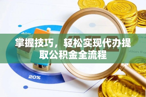 麻涌掌握技巧，轻松实现代办提取公积金全流程