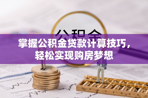 麻涌掌握公积金贷款计算技巧，轻松实现购房梦想