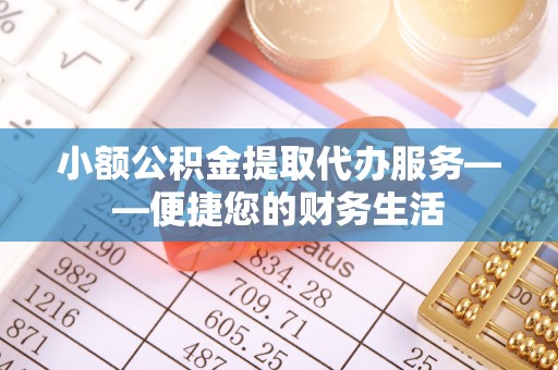 麻涌小额公积金提取代办服务——便捷您的财务生活