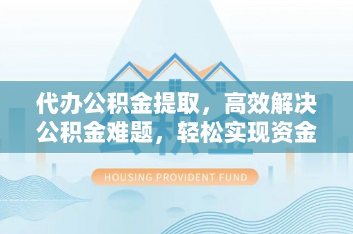 麻涌代办公积金提取，高效解决公积金难题，轻松实现资金自由
