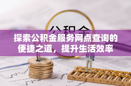 麻涌探索公积金服务网点查询的便捷之道，提升生活效率