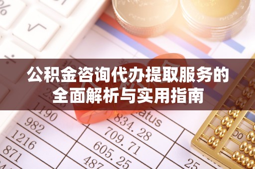 麻涌公积金咨询代办提取服务的全面解析与实用指南
