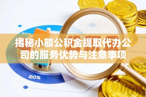 麻涌揭秘小额公积金提取代办公司的服务优势与注意事项