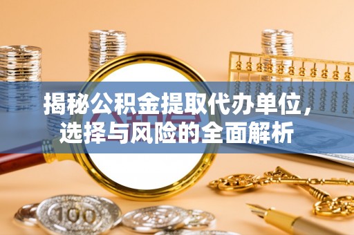 麻涌揭秘公积金提取代办单位，选择与风险的全面解析