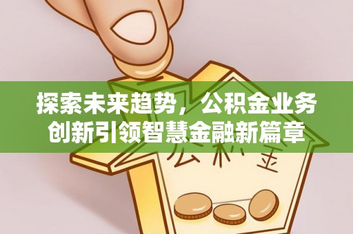 麻涌探索未来趋势，公积金业务创新引领智慧金融新篇章