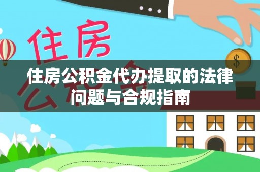 麻涌住房公积金代办提取的法律问题与合规指南
