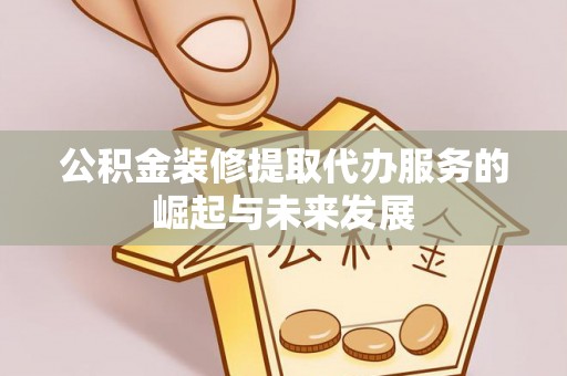 麻涌公积金装修提取代办服务的崛起与未来发展