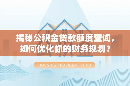 麻涌揭秘公积金贷款额度查询，如何优化你的财务规划？