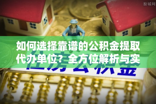 麻涌如何选择靠谱的公积金提取代办单位？全方位解析与实用指南