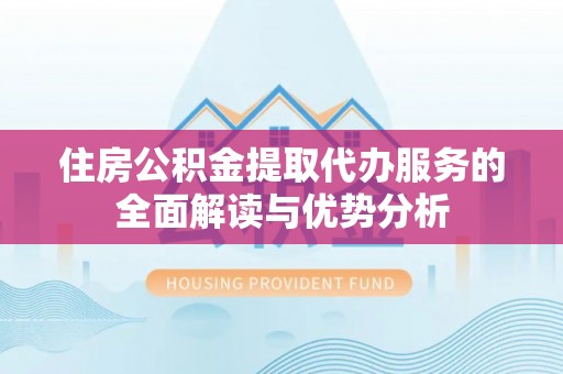 麻涌住房公积金提取代办服务的全面解读与优势分析