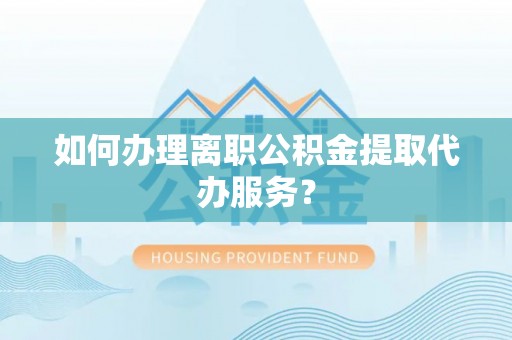 麻涌如何办理离职公积金提取代办服务？