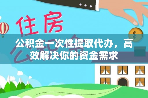 麻涌公积金一次性提取代办，高效解决你的资金需求