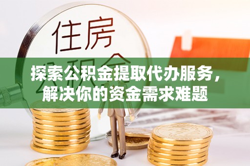 麻涌探索公积金提取代办服务，解决你的资金需求难题