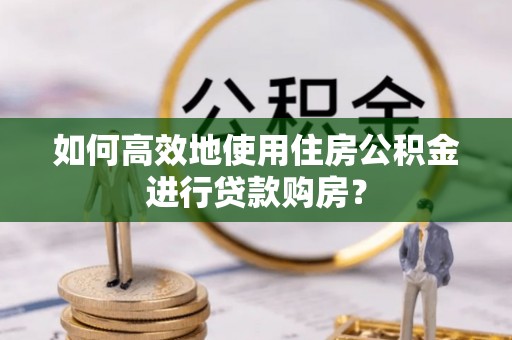 麻涌如何高效地使用住房公积金进行贷款购房？